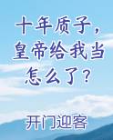 十年质子，皇帝给我当怎么了？最新章节全文免费阅读