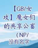 【GB/女攻】魔女们的共享公畜 （NP/重口/BDSM/暗黑